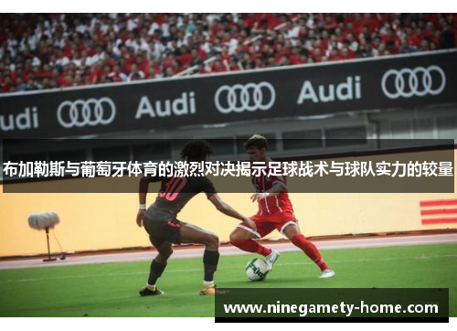布加勒斯与葡萄牙体育的激烈对决揭示足球战术与球队实力的较量