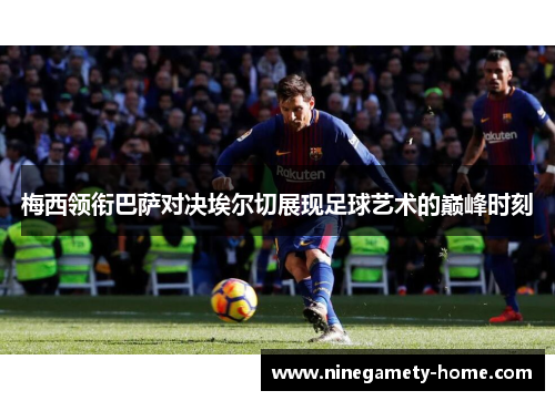 梅西领衔巴萨对决埃尔切展现足球艺术的巅峰时刻